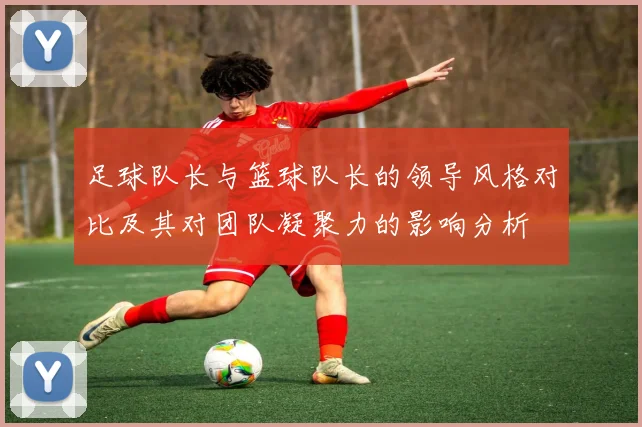 足球队长与篮球队长的领导风格对比及其对团队凝聚力的影响分析