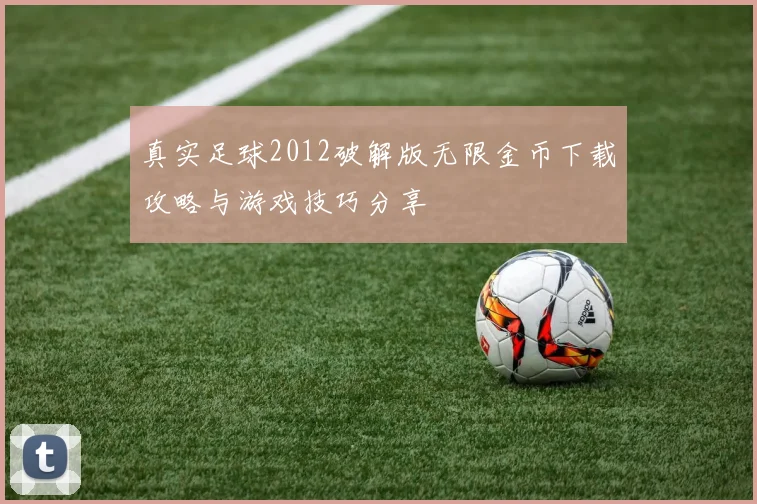 真实足球2012破解版无限金币下载攻略与游戏技巧分享