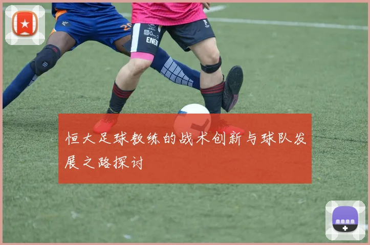 恒大足球教练的战术创新与球队发展之路探讨