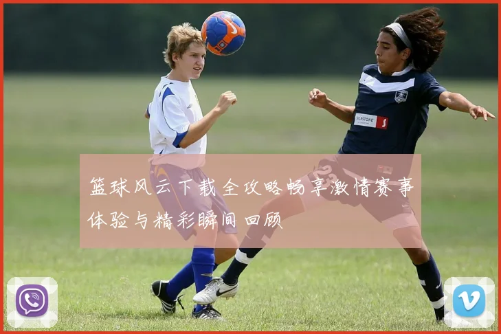 篮球风云下载全攻略畅享激情赛事体验与精彩瞬间回顾