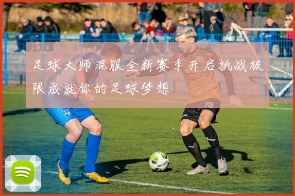 足球大师混服全新赛季开启挑战极限成就你的足球梦想