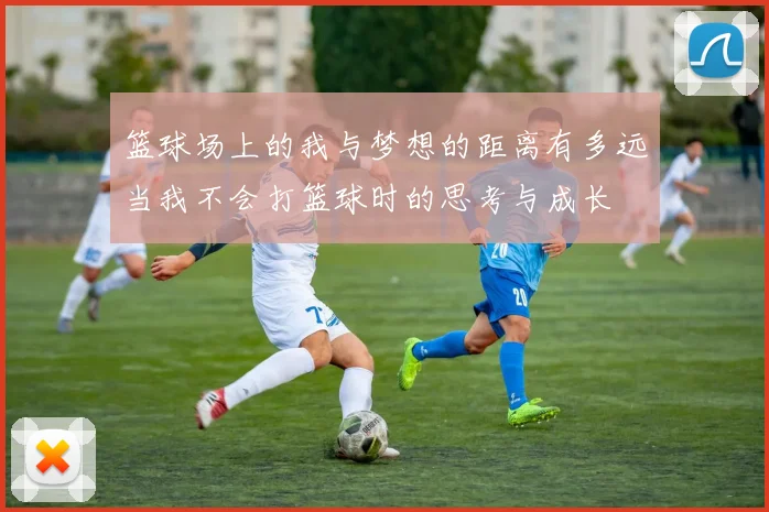 篮球场上的我与梦想的距离有多远当我不会打篮球时的思考与成长