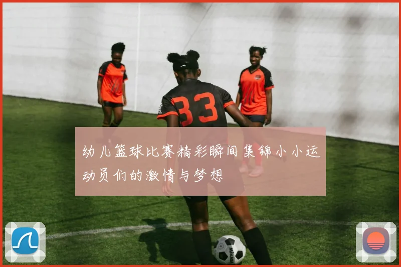 幼儿篮球比赛精彩瞬间集锦小小运动员们的激情与梦想