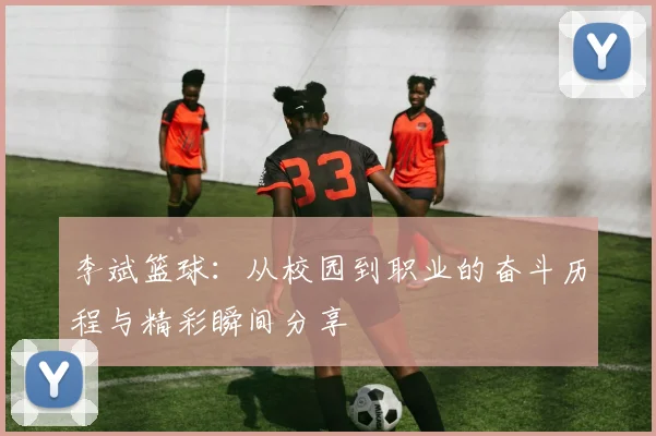 李斌篮球：从校园到职业的奋斗历程与精彩瞬间分享