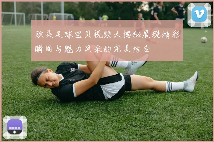 欧美足球宝贝视频大揭秘展现精彩瞬间与魅力风采的完美结合